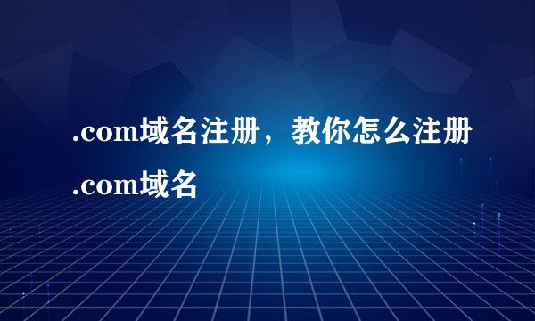 .com域名注册，教你怎么注册.com域名