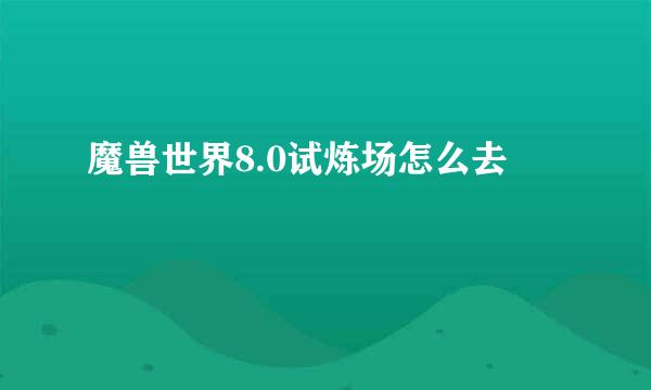 魔兽世界8.0试炼场怎么去