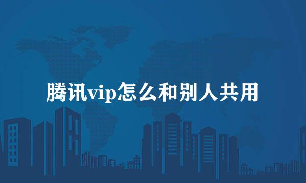 腾讯vip怎么和别人共用