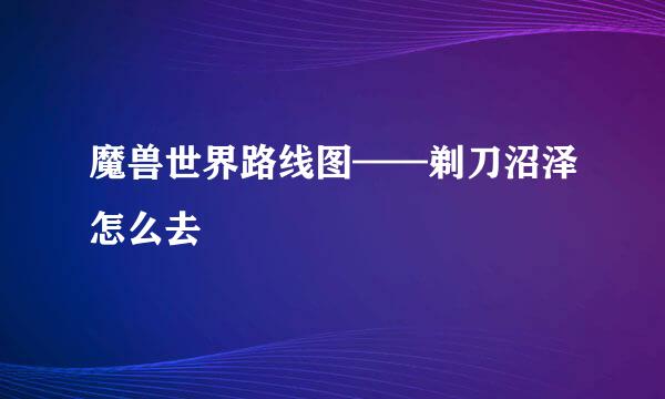 魔兽世界路线图——剃刀沼泽怎么去