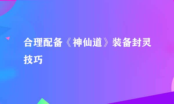 合理配备《神仙道》装备封灵技巧