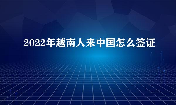 2022年越南人来中国怎么签证