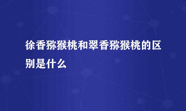 徐香猕猴桃和翠香猕猴桃的区别是什么