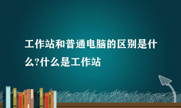 工作站和普通电脑的区别是什么?什么是工作站