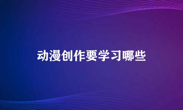 动漫创作要学习哪些