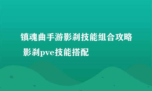 镇魂曲手游影刹技能组合攻略 影刹pve技能搭配