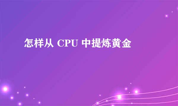 怎样从 CPU 中提炼黄金