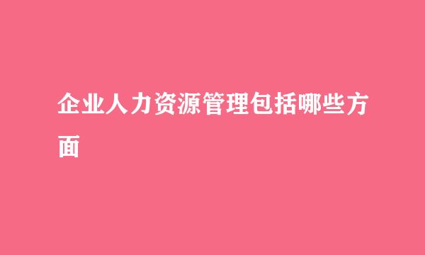 企业人力资源管理包括哪些方面