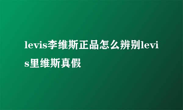 levis李维斯正品怎么辨别levis里维斯真假