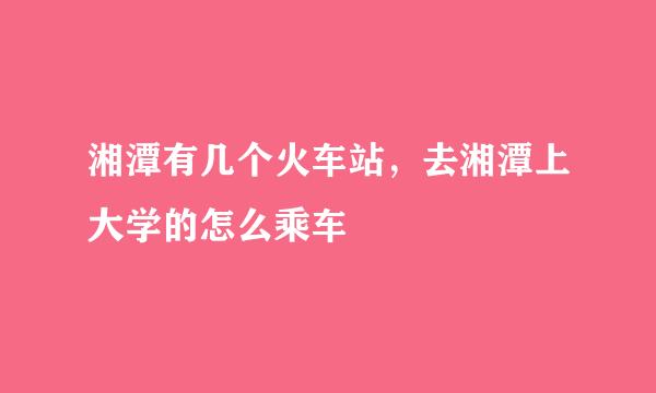 湘潭有几个火车站，去湘潭上大学的怎么乘车