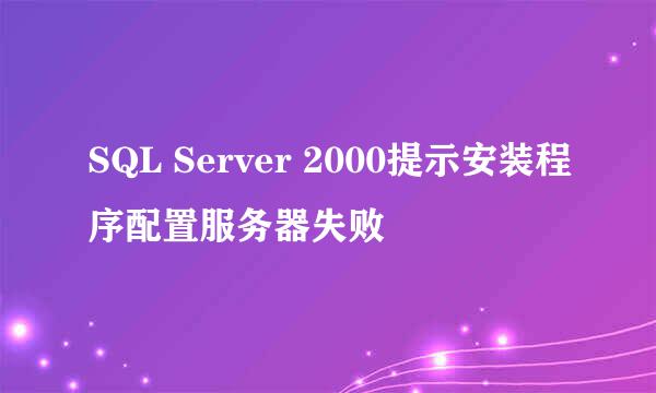 SQL Server 2000提示安装程序配置服务器失败