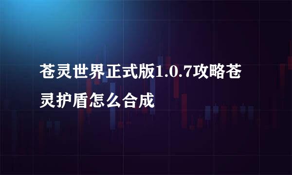 苍灵世界正式版1.0.7攻略苍灵护盾怎么合成