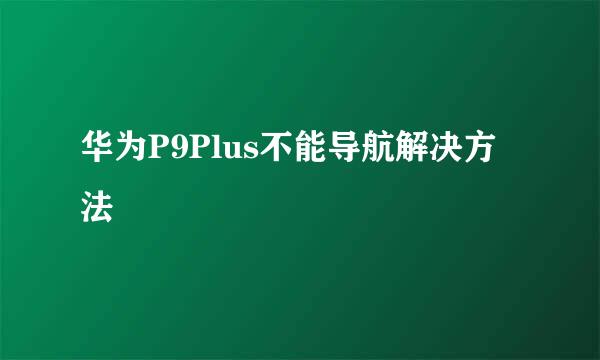 华为P9Plus不能导航解决方法