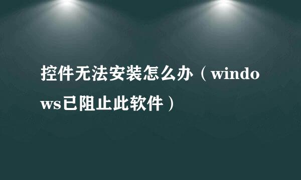 控件无法安装怎么办（windows已阻止此软件）