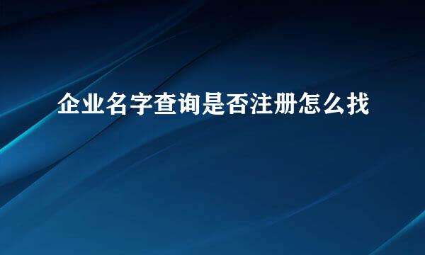 企业名字查询是否注册怎么找