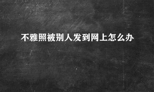 不雅照被别人发到网上怎么办