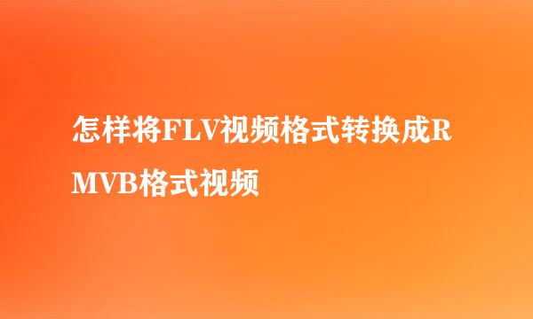 怎样将FLV视频格式转换成RMVB格式视频