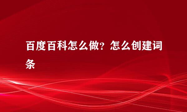 百度百科怎么做？怎么创建词条