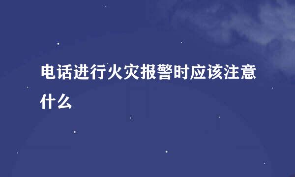 电话进行火灾报警时应该注意什么