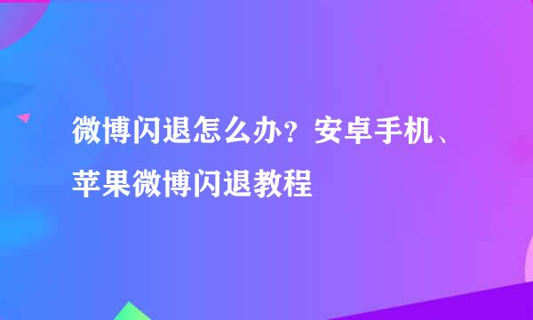 微博闪退怎么办？安卓手机、苹果微博闪退教程