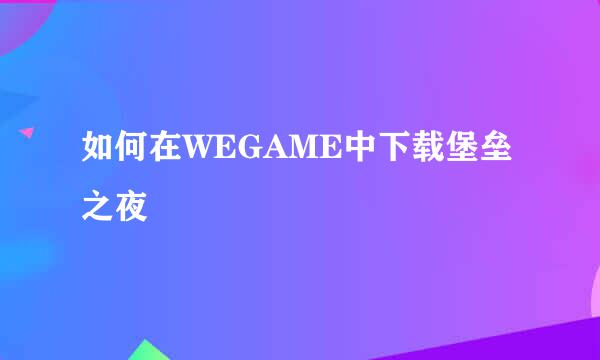 如何在WEGAME中下载堡垒之夜