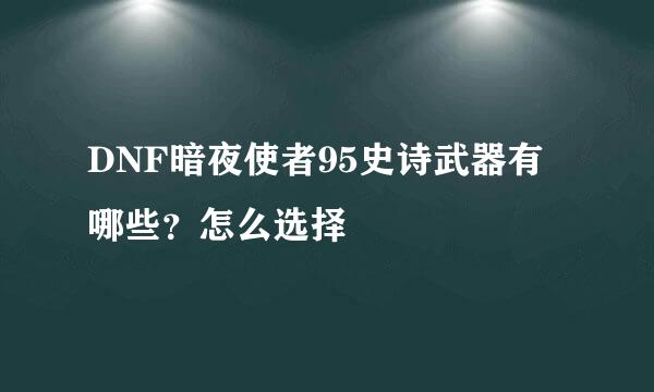 DNF暗夜使者95史诗武器有哪些？怎么选择