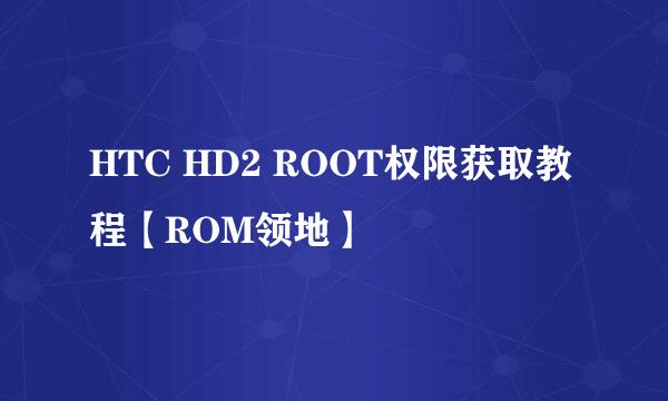 HTC HD2 ROOT权限获取教程【ROM领地】