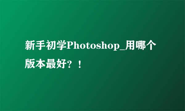 新手初学Photoshop_用哪个版本最好？！