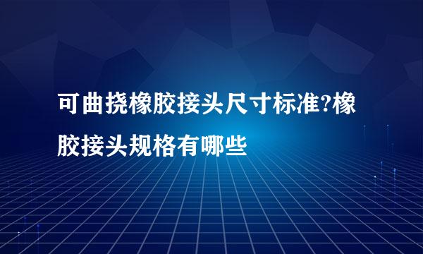 可曲挠橡胶接头尺寸标准?橡胶接头规格有哪些