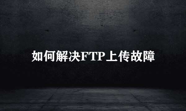 如何解决FTP上传故障