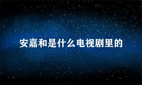 安嘉和是什么电视剧里的