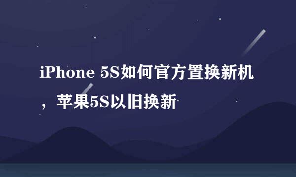 iPhone 5S如何官方置换新机，苹果5S以旧换新