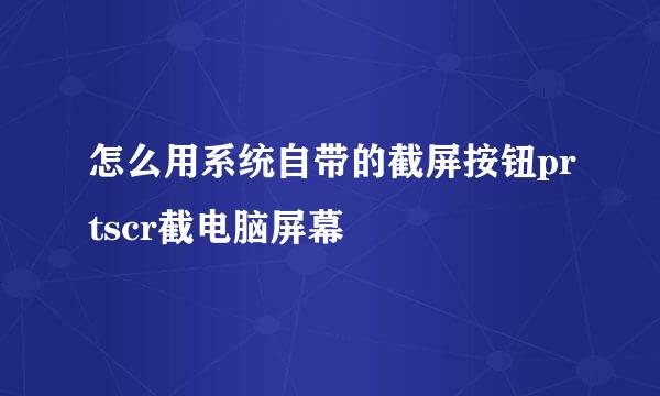 怎么用系统自带的截屏按钮prtscr截电脑屏幕