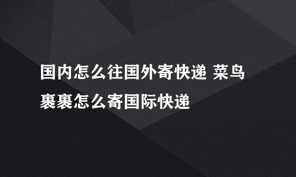 国内怎么往国外寄快递 菜鸟裹裹怎么寄国际快递