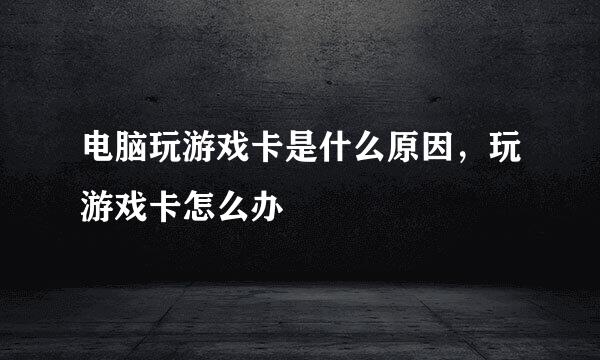 电脑玩游戏卡是什么原因，玩游戏卡怎么办