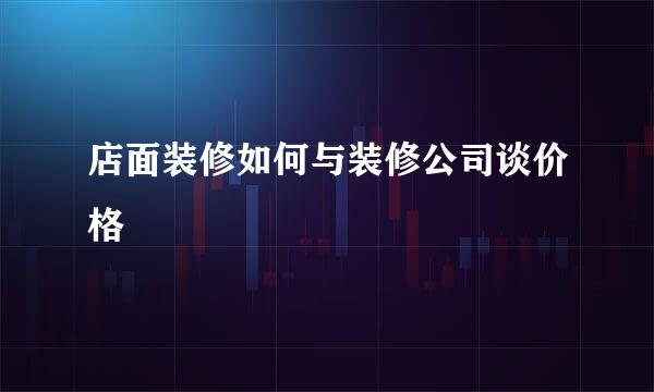 店面装修如何与装修公司谈价格