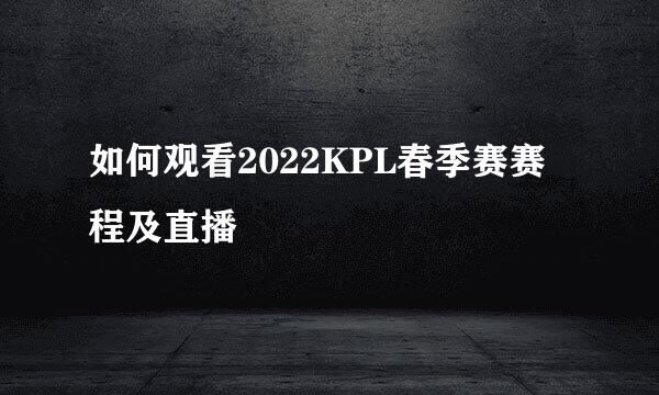 如何观看2022KPL春季赛赛程及直播