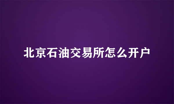 北京石油交易所怎么开户