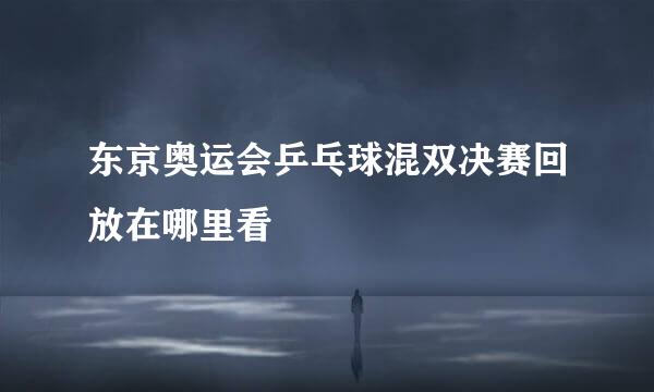 东京奥运会乒乓球混双决赛回放在哪里看