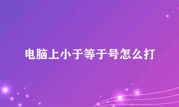 电脑上小于等于号怎么打