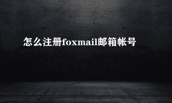 怎么注册foxmail邮箱帐号