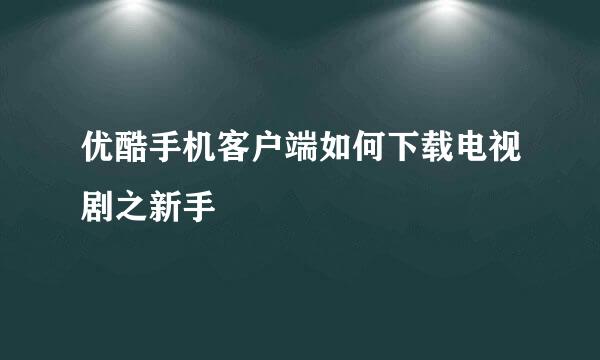 优酷手机客户端如何下载电视剧之新手