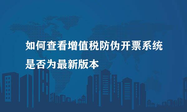 如何查看增值税防伪开票系统是否为最新版本