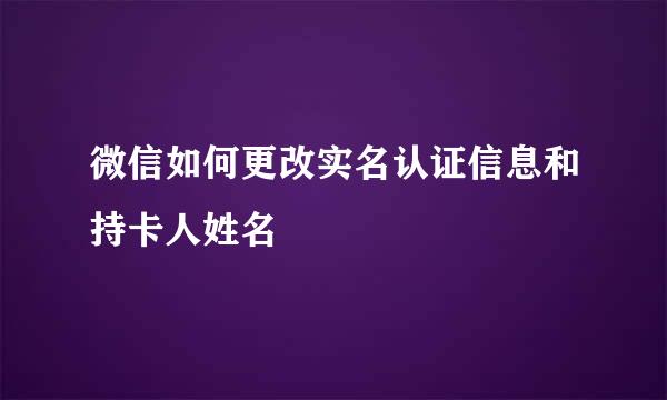 微信如何更改实名认证信息和持卡人姓名