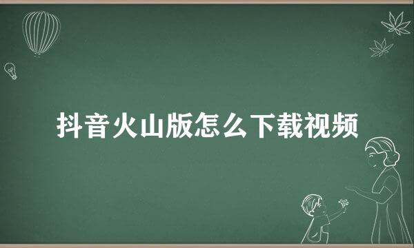 抖音火山版怎么下载视频