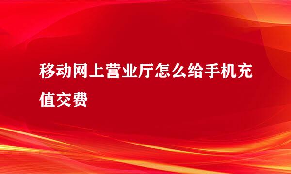 移动网上营业厅怎么给手机充值交费