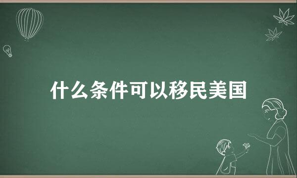 什么条件可以移民美国