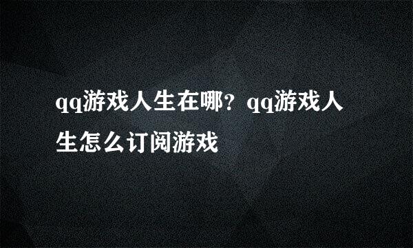 qq游戏人生在哪？qq游戏人生怎么订阅游戏