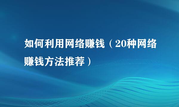 如何利用网络赚钱（20种网络赚钱方法推荐）