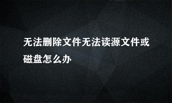 无法删除文件无法读源文件或磁盘怎么办